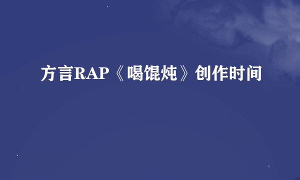 方言RAP《喝馄炖》创作时间