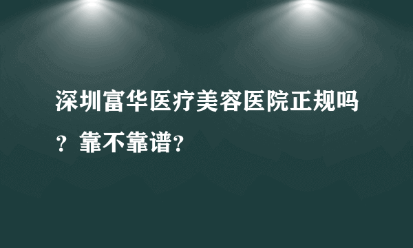 深圳富华医疗美容医院正规吗？靠不靠谱？