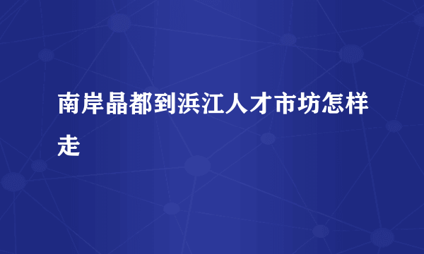 南岸晶都到浜江人才市坊怎样走