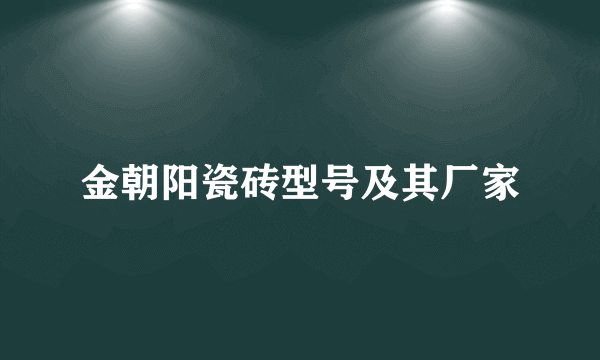 金朝阳瓷砖型号及其厂家