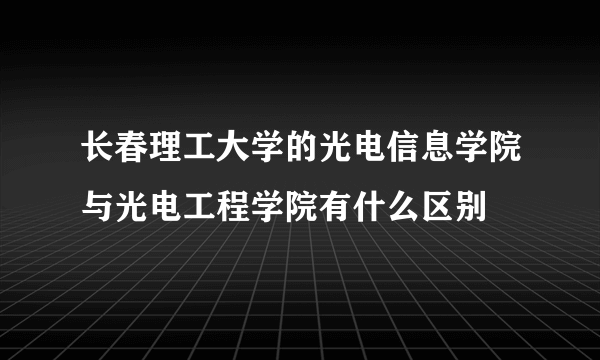 长春理工大学的光电信息学院与光电工程学院有什么区别