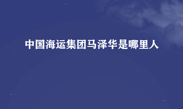 中国海运集团马泽华是哪里人