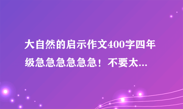 大自然的启示作文400字四年级急急急急急急！不要太离谱，我四年级呀！要网上没有的！！！！！！！！！！！