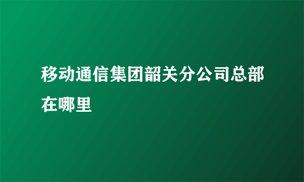 移动通信集团韶关分公司总部在哪里