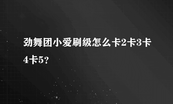 劲舞团小爱刷级怎么卡2卡3卡4卡5？