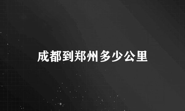 成都到郑州多少公里