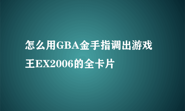 怎么用GBA金手指调出游戏王EX2006的全卡片