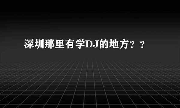 深圳那里有学DJ的地方？？