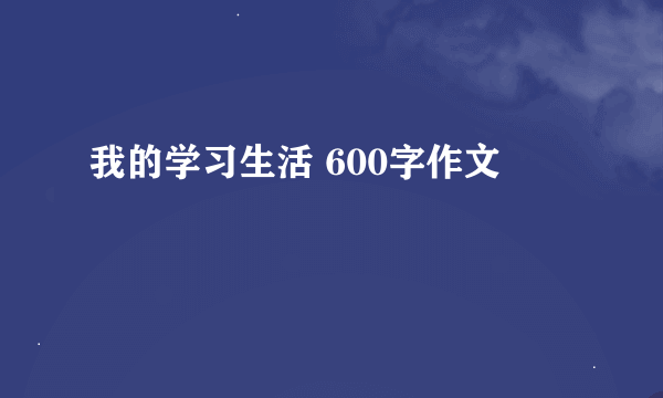 我的学习生活 600字作文