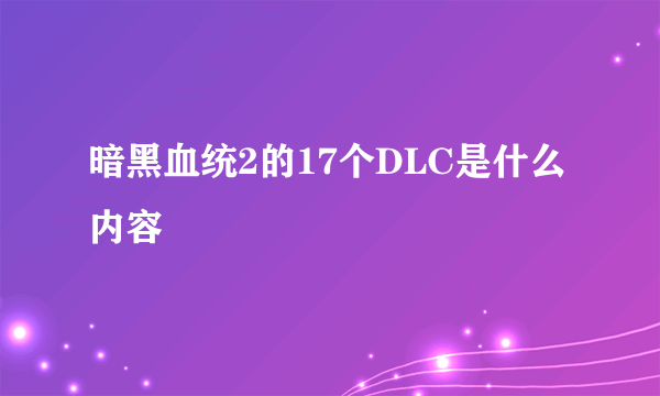 暗黑血统2的17个DLC是什么内容