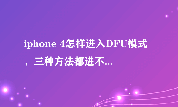 iphone 4怎样进入DFU模式，三种方法都进不去怎么办？