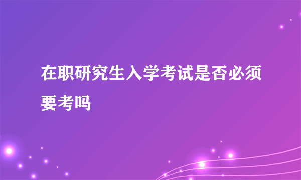 在职研究生入学考试是否必须要考吗