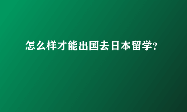 怎么样才能出国去日本留学？