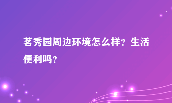 茗秀园周边环境怎么样？生活便利吗？