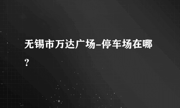 无锡市万达广场-停车场在哪 ？