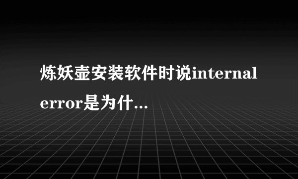 炼妖壶安装软件时说internalerror是为什么?怎么解决啊?