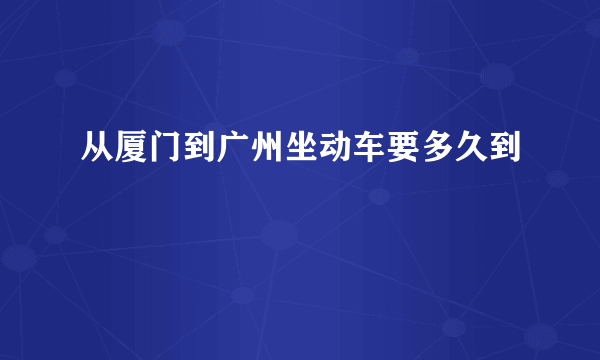 从厦门到广州坐动车要多久到