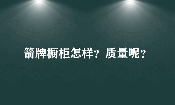 箭牌橱柜怎样？质量呢？