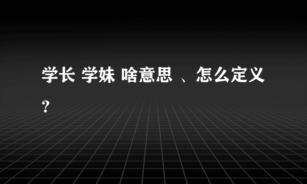 学长 学妹 啥意思 、怎么定义 ？