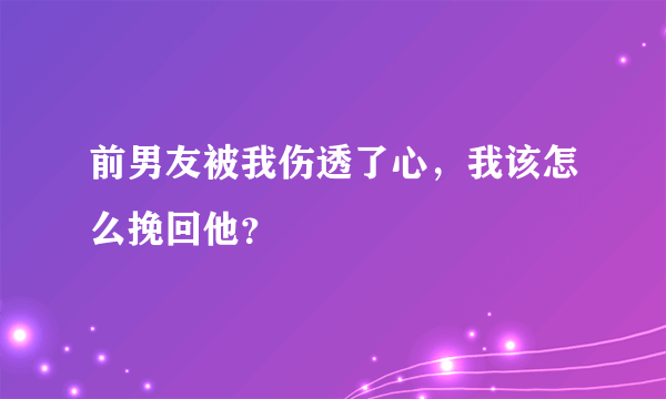 前男友被我伤透了心，我该怎么挽回他？