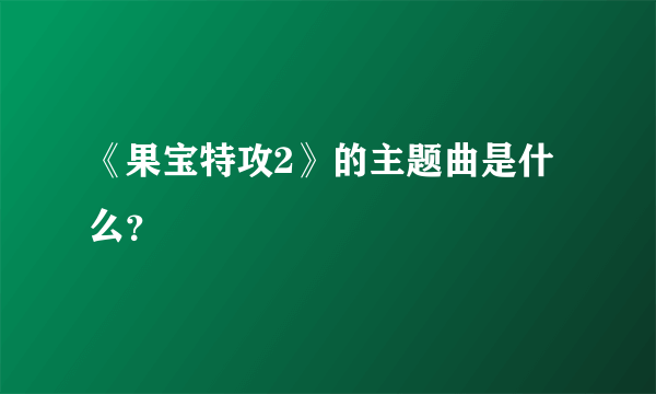 《果宝特攻2》的主题曲是什么？