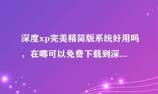 深度xp完美精简版系统好用吗，在哪可以免费下载到深度xp完美精简版系统啊