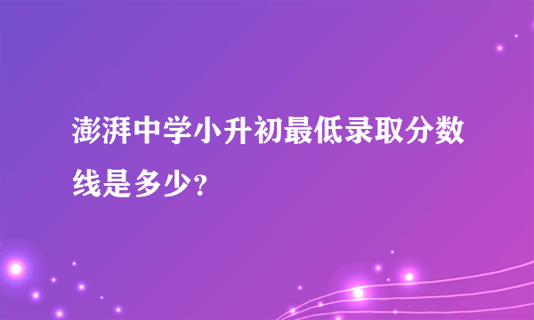 澎湃中学小升初最低录取分数线是多少？