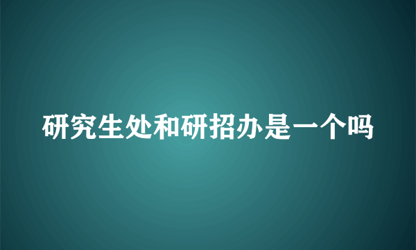 研究生处和研招办是一个吗