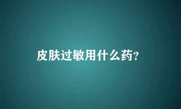 皮肤过敏用什么药？