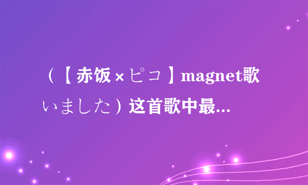 （【赤饭×ピコ】magnet歌いました）这首歌中最后一段的歌词的罗马音和日文