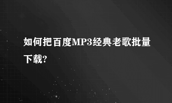 如何把百度MP3经典老歌批量下载?