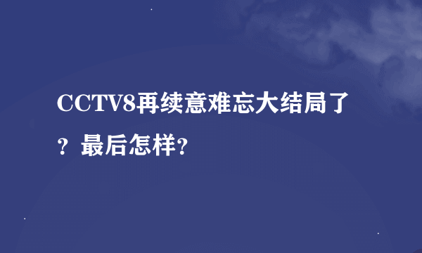 CCTV8再续意难忘大结局了？最后怎样？