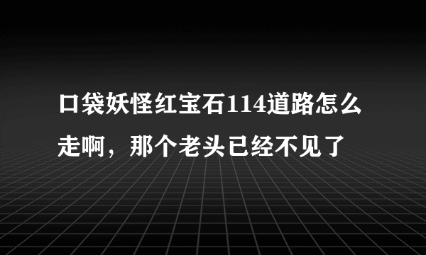 口袋妖怪红宝石114道路怎么走啊，那个老头已经不见了