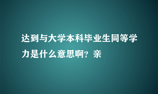 达到与大学本科毕业生同等学力是什么意思啊？亲