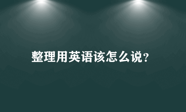 整理用英语该怎么说？