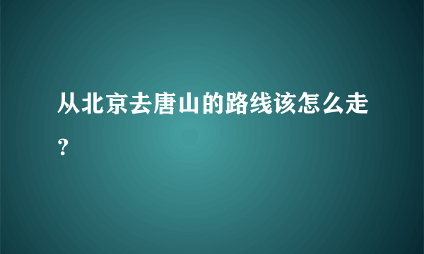 从北京去唐山的路线该怎么走？