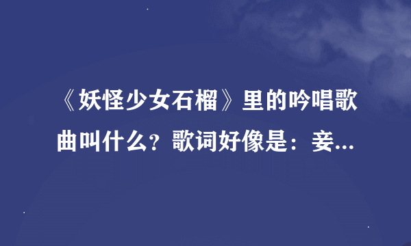 《妖怪少女石榴》里的吟唱歌曲叫什么？歌词好像是：妾身是花，或者蝴蝶，亦是鬼。。。