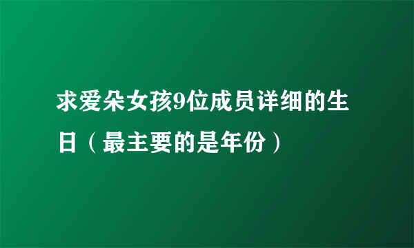 求爱朵女孩9位成员详细的生日（最主要的是年份）