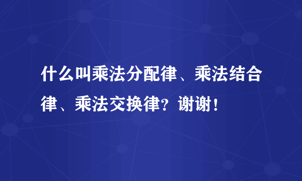 什么叫乘法分配律、乘法结合律、乘法交换律？谢谢！