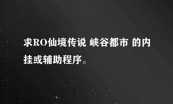 求RO仙境传说 峡谷都市 的内挂或辅助程序。