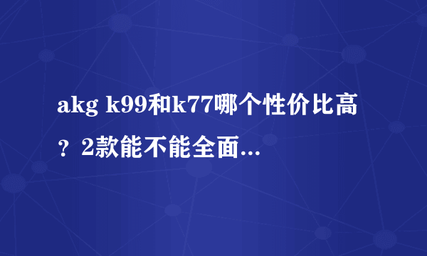 akg k99和k77哪个性价比高？2款能不能全面的介绍一下！