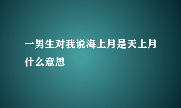 一男生对我说海上月是天上月什么意思