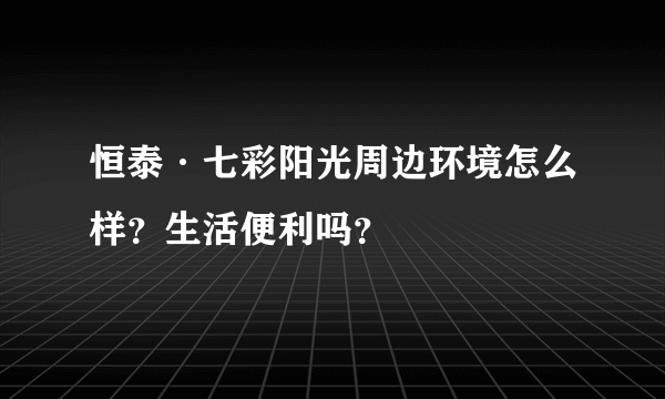 恒泰·七彩阳光周边环境怎么样？生活便利吗？