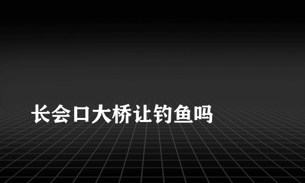 
长会口大桥让钓鱼吗

