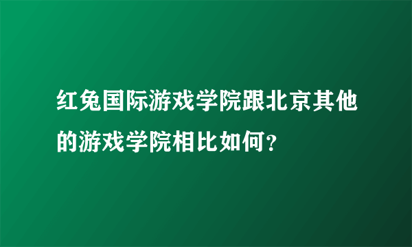 红兔国际游戏学院跟北京其他的游戏学院相比如何？