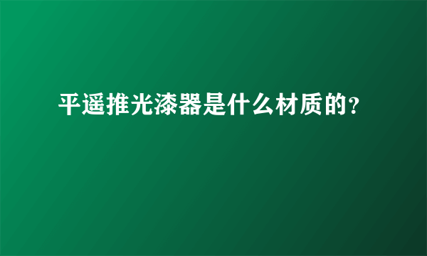 平遥推光漆器是什么材质的？