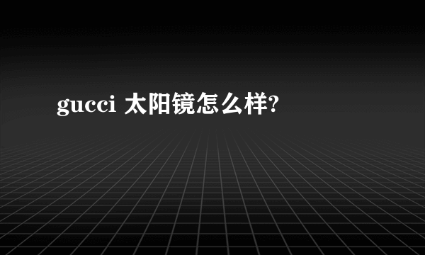 gucci 太阳镜怎么样?