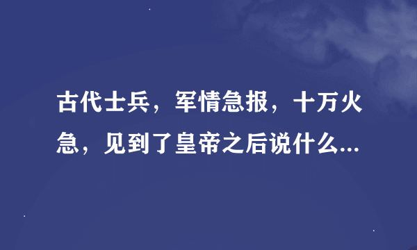 古代士兵，军情急报，十万火急，见到了皇帝之后说什么？ 报！匈奴攻击我过边境？，是这样吗？