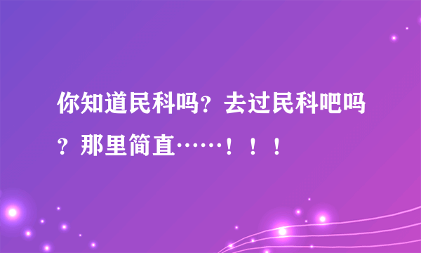 你知道民科吗？去过民科吧吗？那里简直……！！！