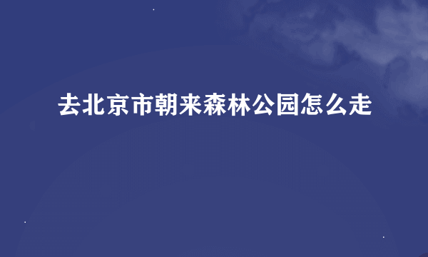 去北京市朝来森林公园怎么走